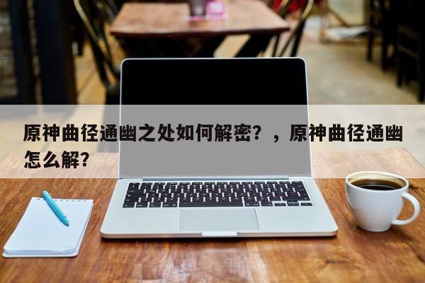 原神曲径通幽之处如何解密？，原神曲径通幽怎么解？