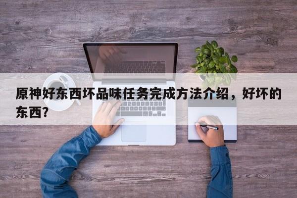 原神好东西坏品味任务完成方法介绍，好坏的东西？