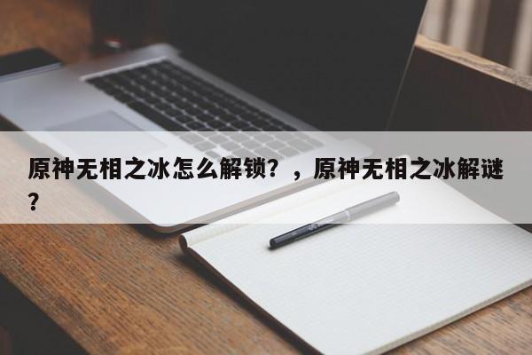 原神无相之冰怎么解锁？，原神无相之冰解谜？