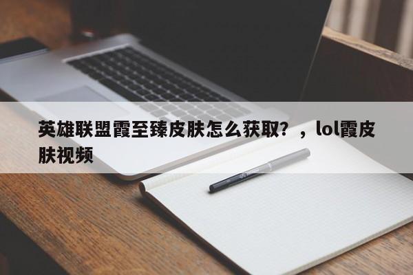 英雄联盟霞至臻皮肤怎么获取？，lol霞皮肤视频