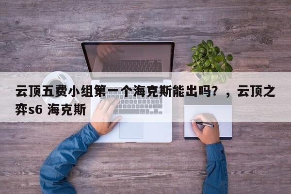 云顶五费小组第一个海克斯能出吗？，云顶之弈s6 海克斯