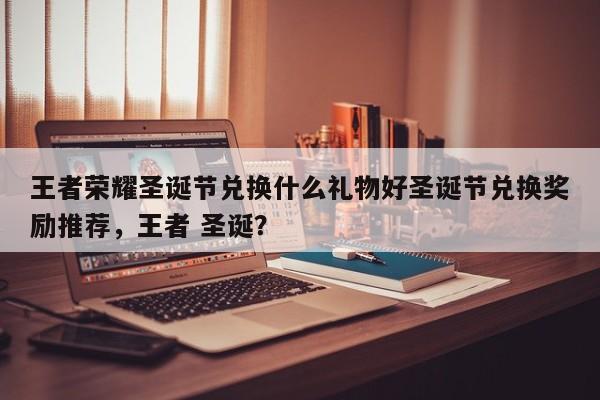 王者荣耀圣诞节兑换什么礼物好圣诞节兑换奖励推荐，王者 圣诞？