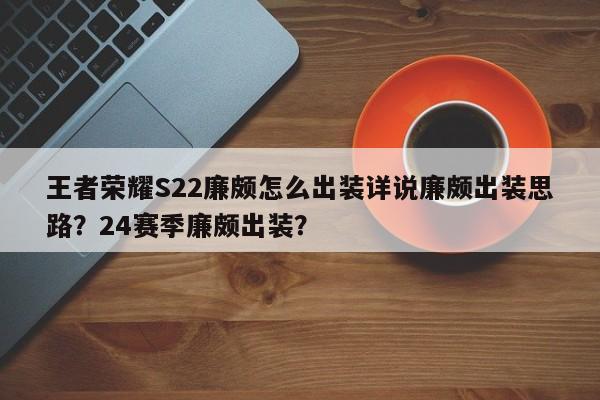 王者荣耀S22廉颇怎么出装详说廉颇出装思路？24赛季廉颇出装？