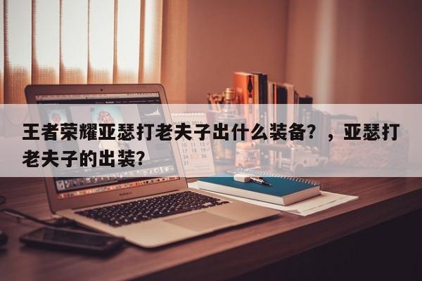 王者荣耀亚瑟打老夫子出什么装备？，亚瑟打老夫子的出装？