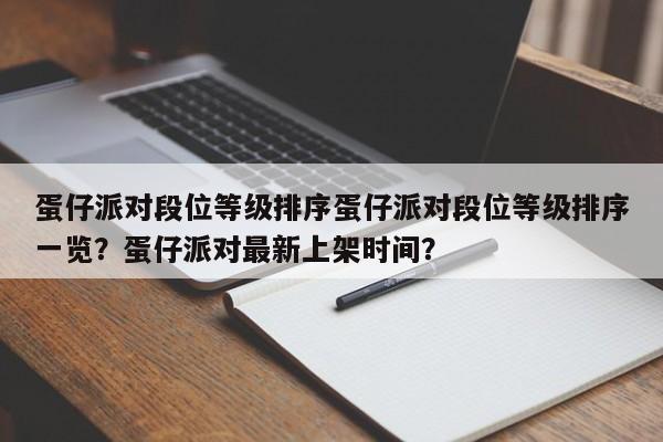 蛋仔派对段位等级排序蛋仔派对段位等级排序一览？蛋仔派对最新上架时间？