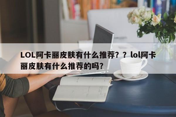 LOL阿卡丽皮肤有什么推荐？？lol阿卡丽皮肤有什么推荐的吗？