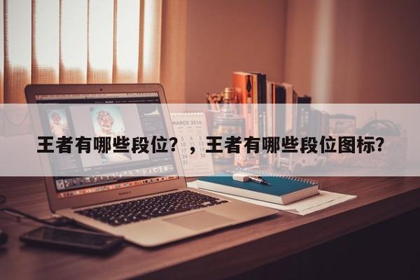 王者有哪些段位？，王者有哪些段位图标？