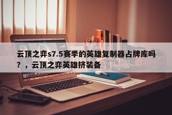云顶之弈s7.5赛季的英雄复制器占牌库吗？，云顶之弈英雄挤装备
