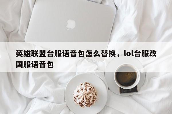 英雄联盟台服语音包怎么替换，lol台服改国服语音包
