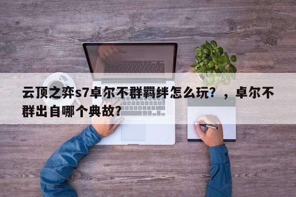 云顶之弈s7卓尔不群羁绊怎么玩？，卓尔不群出自哪个典故？