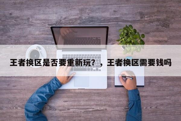 王者换区是否要重新玩？，王者换区需要钱吗