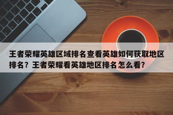 王者荣耀英雄区域排名查看英雄如何获取地区排名？王者荣耀看英雄地区排名怎么看？