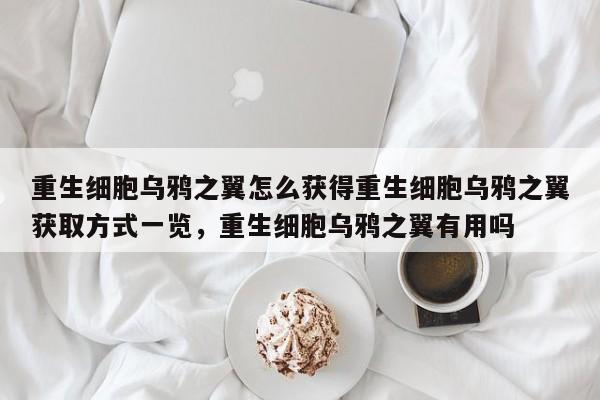 重生细胞乌鸦之翼怎么获得重生细胞乌鸦之翼获取方式一览，重生细胞乌鸦之翼有用吗