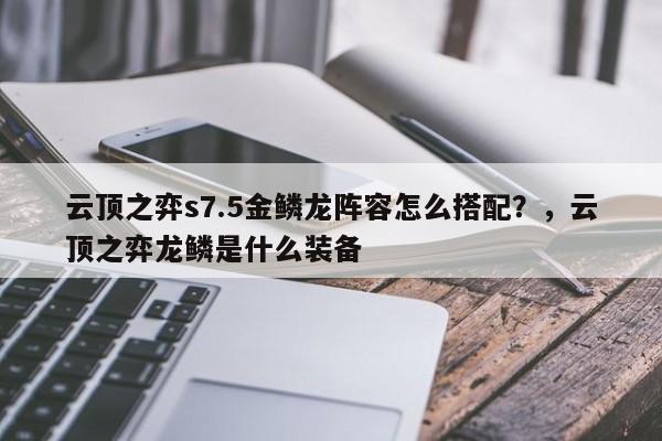 云顶之弈s7.5金鳞龙阵容怎么搭配？，云顶之弈龙鳞是什么装备