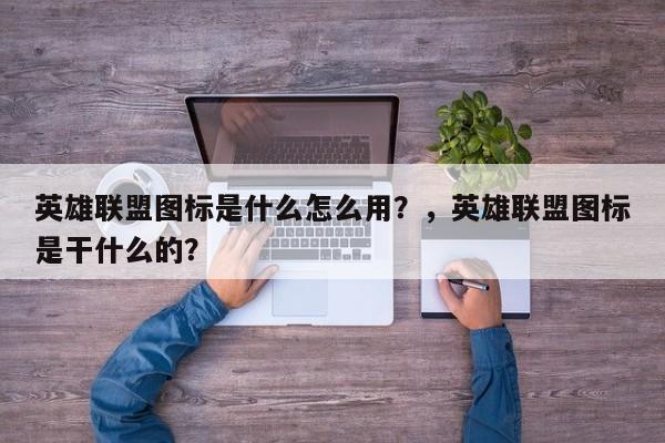 英雄联盟图标是什么怎么用？，英雄联盟图标是干什么的？