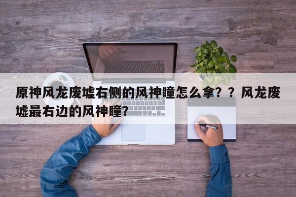 原神风龙废墟右侧的风神瞳怎么拿？？风龙废墟最右边的风神瞳？