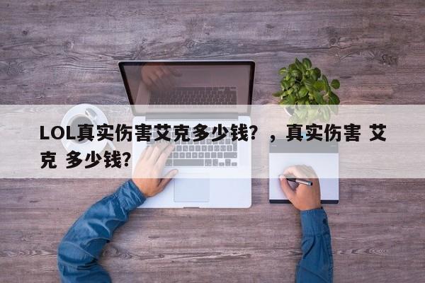 LOL真实伤害艾克多少钱？，真实伤害 艾克 多少钱？