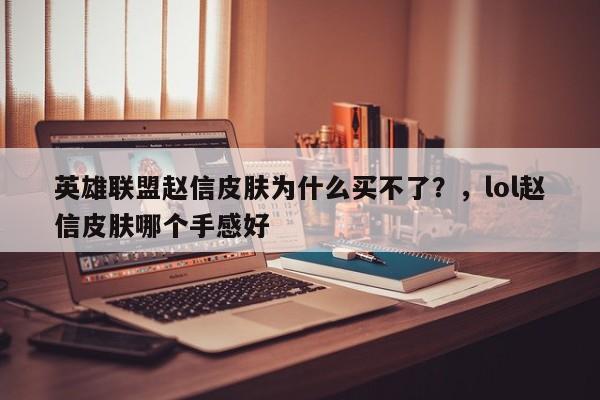 英雄联盟赵信皮肤为什么买不了？，lol赵信皮肤哪个手感好