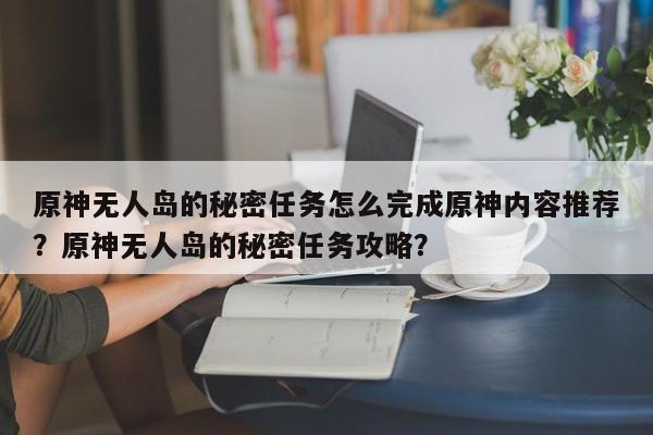原神无人岛的秘密任务怎么完成原神内容推荐？原神无人岛的秘密任务攻略？