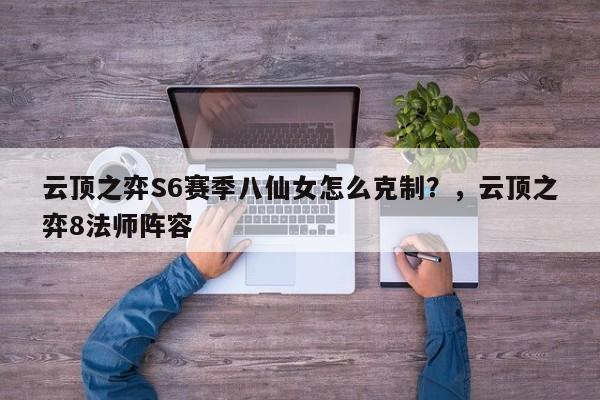 云顶之弈S6赛季八仙女怎么克制？，云顶之弈8法师阵容