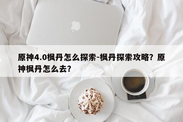 原神4.0枫丹怎么探索-枫丹探索攻略？原神枫丹怎么去？