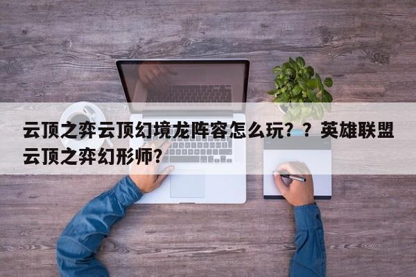 云顶之弈云顶幻境龙阵容怎么玩？？英雄联盟云顶之弈幻形师？