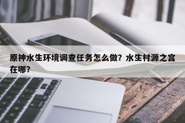 原神水生环境调查任务怎么做？水生村源之宫在哪？