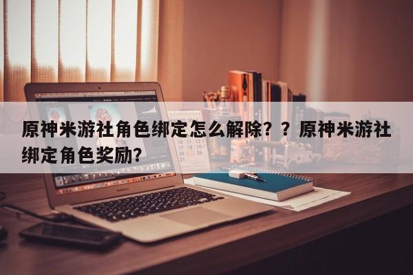 原神米游社角色绑定怎么解除？？原神米游社绑定角色奖励？