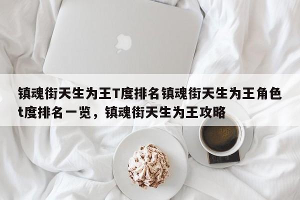 镇魂街天生为王T度排名镇魂街天生为王角色t度排名一览，镇魂街天生为王攻略