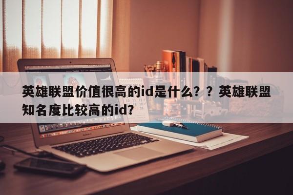 英雄联盟价值很高的id是什么？？英雄联盟知名度比较高的id？