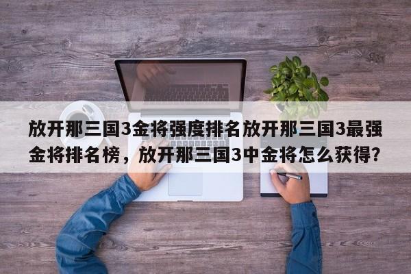 放开那三国3金将强度排名放开那三国3最强金将排名榜，放开那三国3中金将怎么获得？