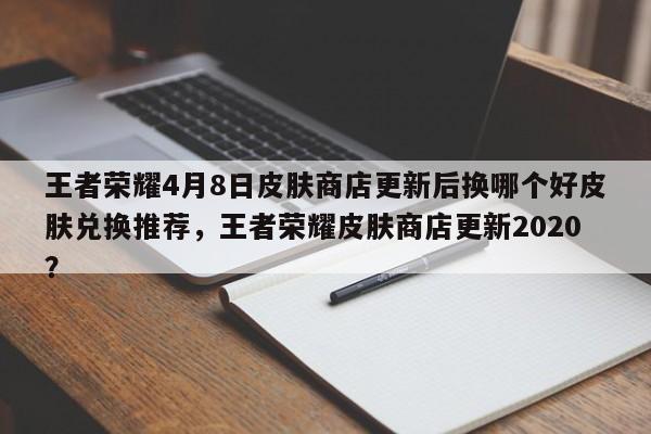 王者荣耀4月8日皮肤商店更新后换哪个好皮肤兑换推荐，王者荣耀皮肤商店更新2020？
