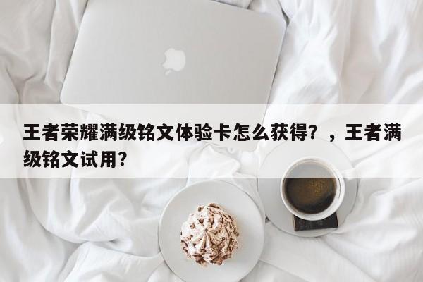 王者荣耀满级铭文体验卡怎么获得？，王者满级铭文试用？