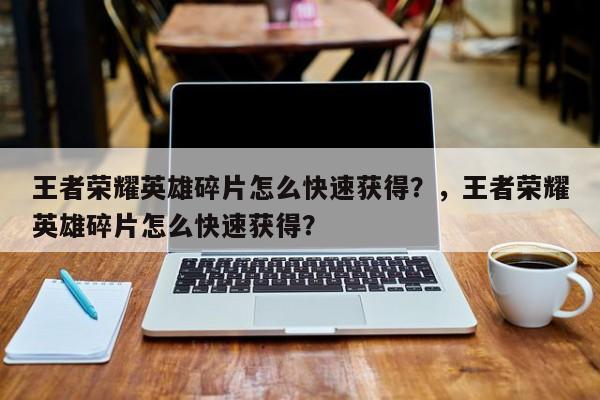 王者荣耀英雄碎片怎么快速获得？，王者荣耀英雄碎片怎么快速获得？