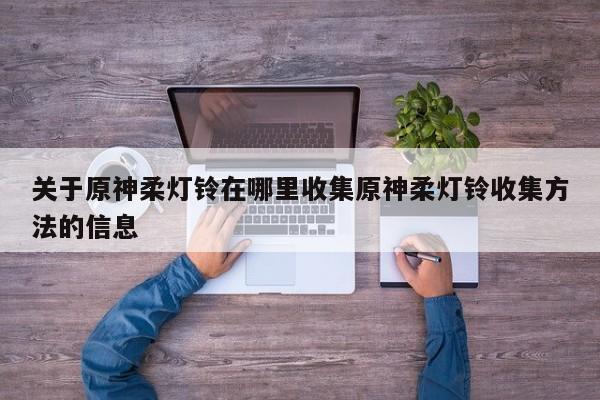关于原神柔灯铃在哪里收集原神柔灯铃收集方法的信息