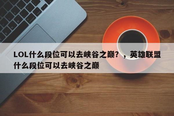 LOL什么段位可以去峡谷之巅？，英雄联盟什么段位可以去峡谷之巅