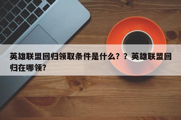 英雄联盟回归领取条件是什么？？英雄联盟回归在哪领？