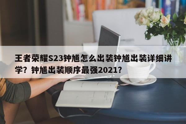 王者荣耀S23钟馗怎么出装钟馗出装详细讲学？钟馗出装顺序最强2021？