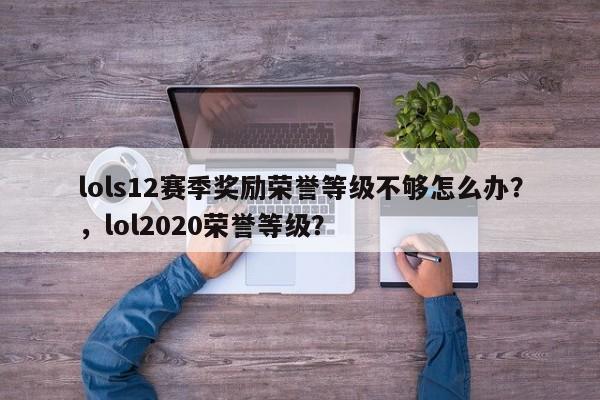 lols12赛季奖励荣誉等级不够怎么办？，lol2020荣誉等级？