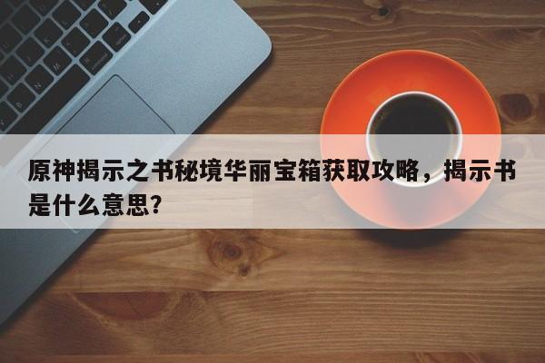 原神揭示之书秘境华丽宝箱获取攻略，揭示书是什么意思？