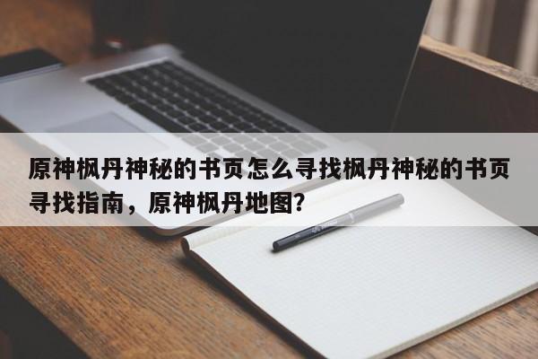 原神枫丹神秘的书页怎么寻找枫丹神秘的书页寻找指南，原神枫丹地图？