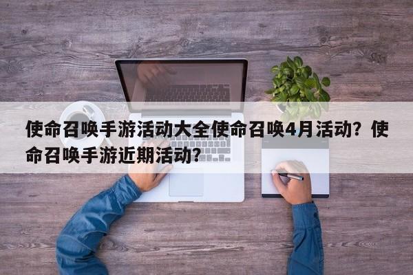 使命召唤手游活动大全使命召唤4月活动？使命召唤手游近期活动？