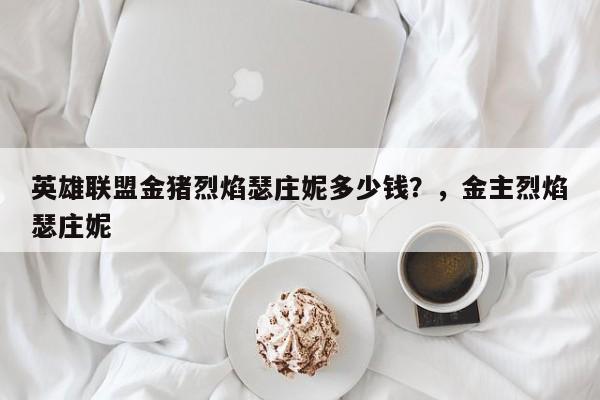 英雄联盟金猪烈焰瑟庄妮多少钱？，金主烈焰瑟庄妮