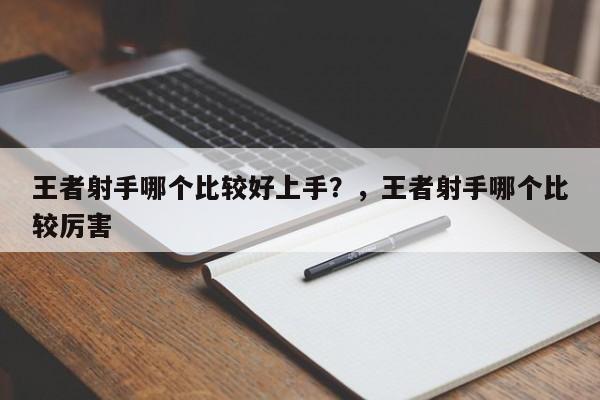 王者射手哪个比较好上手？，王者射手哪个比较厉害