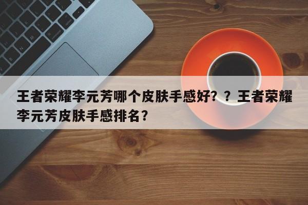 王者荣耀李元芳哪个皮肤手感好？？王者荣耀李元芳皮肤手感排名？