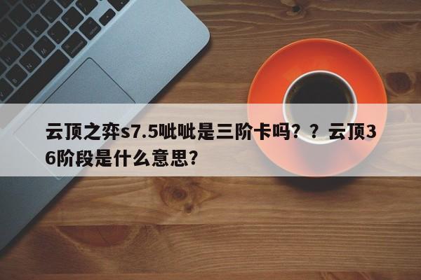 云顶之弈s7.5呲呲是三阶卡吗？？云顶36阶段是什么意思？