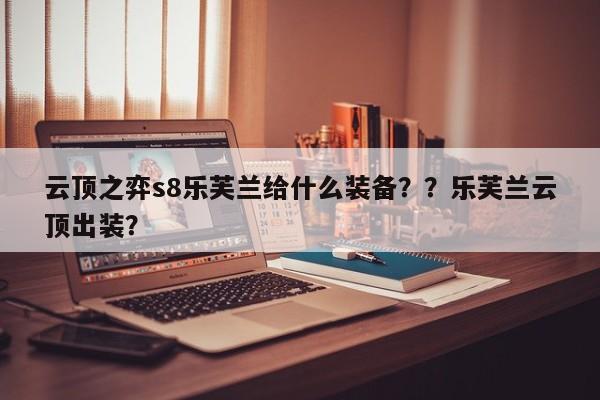 云顶之弈s8乐芙兰给什么装备？？乐芙兰云顶出装？