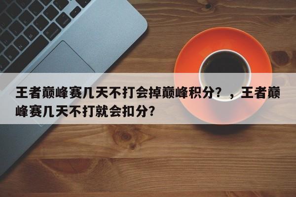 王者巅峰赛几天不打会掉巅峰积分？，王者巅峰赛几天不打就会扣分？