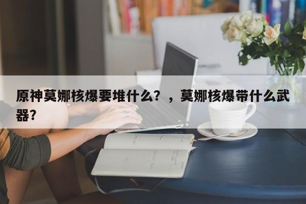 原神莫娜核爆要堆什么？，莫娜核爆带什么武器？