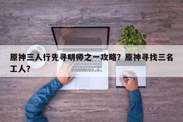 原神三人行先寻明师之一攻略？原神寻找三名工人？